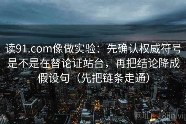 读91.com像做实验：先确认权威符号是不是在替论证站台，再把结论降成假设句（先把链条走通）