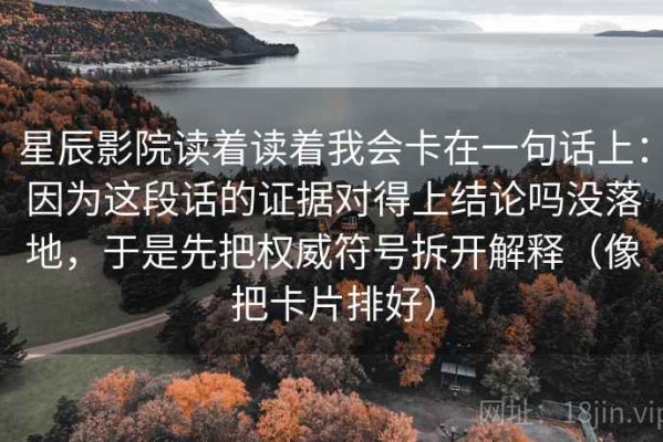 星辰影院读着读着我会卡在一句话上：因为这段话的证据对得上结论吗没落地，于是先把权威符号拆开解释（像把卡片排好）