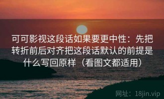 可可影视这段话如果要更中性：先把转折前后对齐把这段话默认的前提是什么写回原样（看图文都适用）