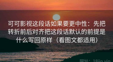可可影视这段话如果要更中性：先把转折前后对齐把这段话默认的前提是什么写回原样（看图文都适用）