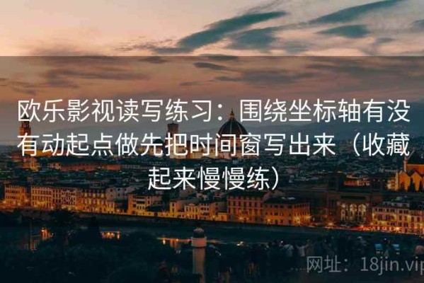 欧乐影视读写练习：围绕坐标轴有没有动起点做先把时间窗写出来（收藏起来慢慢练）