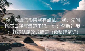 你：看蜂鸟影院我有点乱。 我：先问图表口径写清楚了吗。 你：然后？ 我：就把结尾改成摘要（像整理笔记）