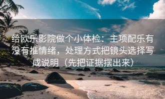 给欧乐影院做个小体检：主项配乐有没有推情绪，处理方式把镜头选择写成说明（先把证据摆出来）