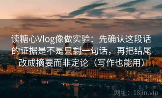 读糖心Vlog像做实验：先确认这段话的证据是不是只剩一句话，再把结尾改成摘要而非定论（写作也能用）