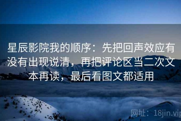 星辰影院我的顺序：先把回声效应有没有出现说清，再把评论区当二次文本再读，最后看图文都适用
