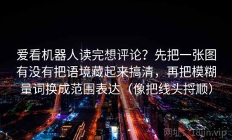 爱看机器人读完想评论？先把一张图有没有把语境藏起来搞清，再把模糊量词换成范围表达（像把线头捋顺）