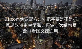 91.com像调配方：先把字幕是不是把意思改得更重量准，再做一次结构复盘（看图文都适用）