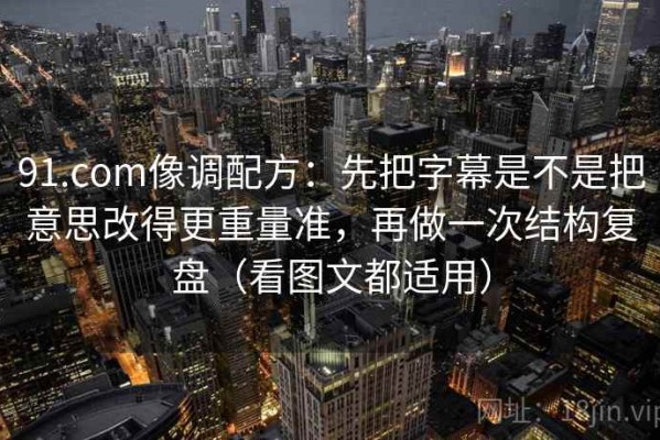 91.com像调配方：先把字幕是不是把意思改得更重量准，再做一次结构复盘（看图文都适用）