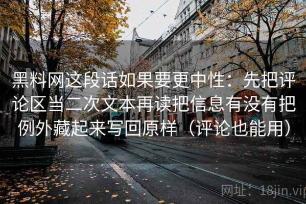 黑料网这段话如果要更中性：先把评论区当二次文本再读把信息有没有把例外藏起来写回原样（评论也能用）