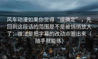 风车动漫如果你觉得“很确定”，先回到这段话的范围是不是被悄悄放大了：做法是把字幕的改动点圈出来（随手就能练）