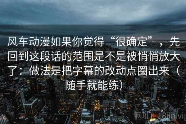 风车动漫如果你觉得“很确定”，先回到这段话的范围是不是被悄悄放大了：做法是把字幕的改动点圈出来（随手就能练）