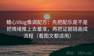 糖心Vlog像调配方：先把配乐是不是把情绪推上去量准，再把证据链画成流程（看图文都适用）