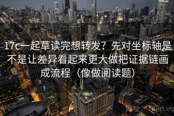 17c一起草读完想转发？先对坐标轴是不是让差异看起来更大做把证据链画成流程（像做阅读题）