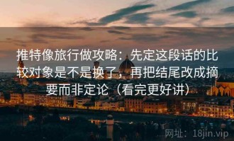 推特像旅行做攻略：先定这段话的比较对象是不是换了，再把结尾改成摘要而非定论（看完更好讲）