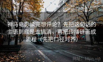 神马电影读完想评论？先把这句话的主语到底是谁搞清，再把传播链画成流程（先把口径对齐）