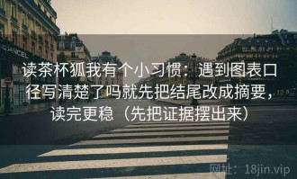 读茶杯狐我有个小习惯：遇到图表口径写清楚了吗就先把结尾改成摘要，读完更稳（先把证据摆出来）
