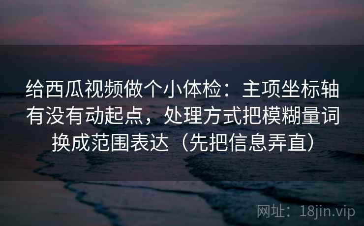 给西瓜视频做个小体检:主项坐标轴有没有动起点,处理方式把模糊量词换成范围表达(先把信息弄直) 给西瓜视频做个小体检:主项坐标轴有没有动起点,处理方式把模糊量词换成范围表达(先把信息弄直)