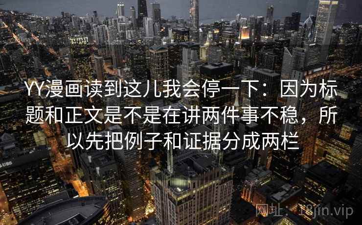 YY漫画读到这儿我会停一下：因为标题和正文是不是在讲两件事不稳，所以先把例子和证据分成两栏