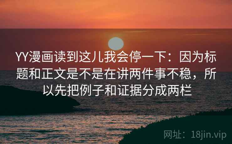 YY漫画读到这儿我会停一下：因为标题和正文是不是在讲两件事不稳，所以先把例子和证据分成两栏