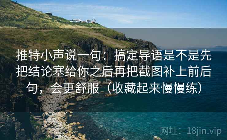 推特小声说一句：搞定导语是不是先把结论塞给你之后再把截图补上前后句，会更舒服（收藏起来慢慢练）