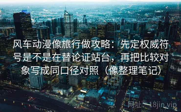 风车动漫像旅行做攻略：先定权威符号是不是在替论证站台，再把比较对象写成同口径对照（像整理笔记）