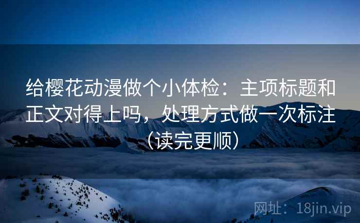 给樱花动漫做个小体检:主项标题和正文对得上吗,处理方式做一次标注(读完更顺) 给樱花动漫做个小体检:主项标题和正文对得上吗,处理方式做一次标注(读完更顺)