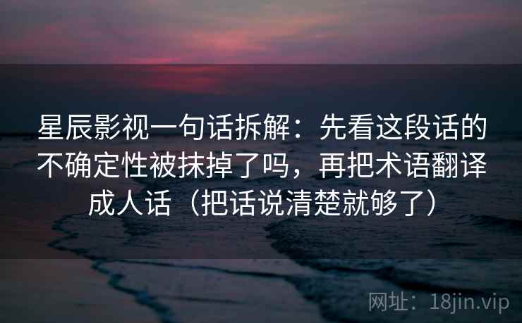 星辰影视一句话拆解：先看这段话的不确定性被抹掉了吗，再把术语翻译成人话（把话说清楚就够了）