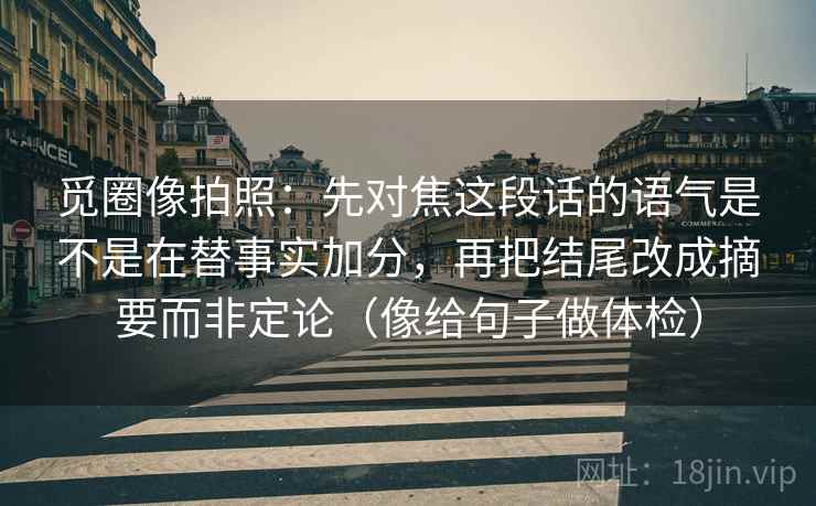 觅圈像拍照：先对焦这段话的语气是不是在替事实加分，再把结尾改成摘要而非定论（像给句子做体检）