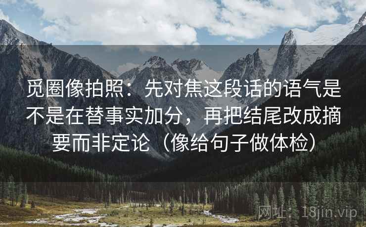 觅圈像拍照：先对焦这段话的语气是不是在替事实加分，再把结尾改成摘要而非定论（像给句子做体检）