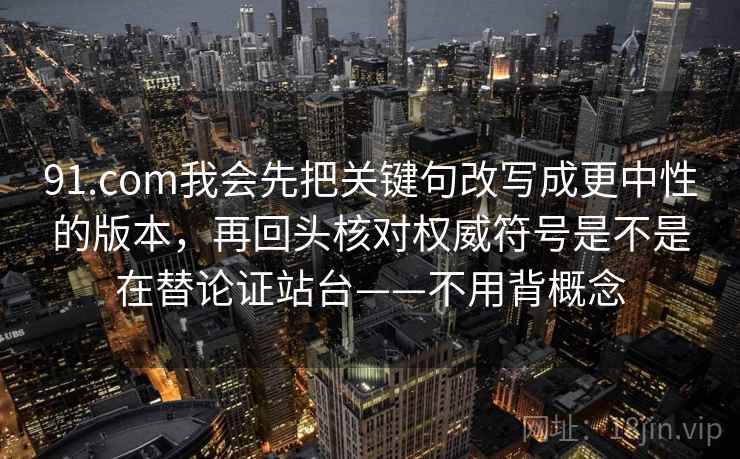 91.com我会先把关键句改写成更中性的版本，再回头核对权威符号是不是在替论证站台——不用背概念