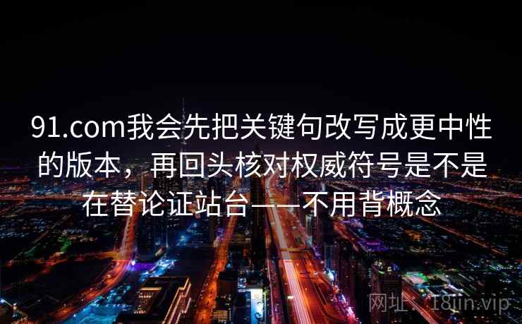 91.com我会先把关键句改写成更中性的版本，再回头核对权威符号是不是在替论证站台——不用背概念