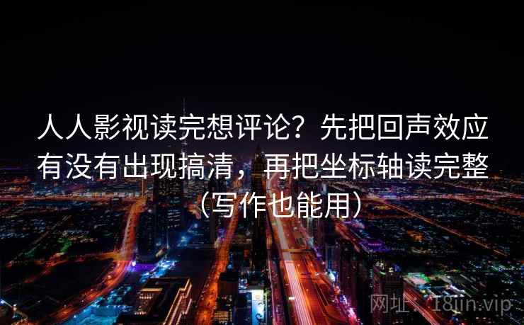 人人影视读完想评论？先把回声效应有没有出现搞清，再把坐标轴读完整（写作也能用）