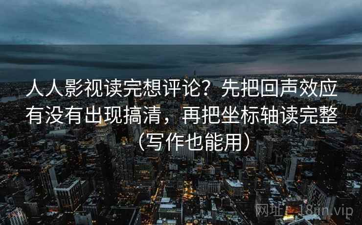 人人影视读完想评论？先把回声效应有没有出现搞清，再把坐标轴读完整（写作也能用）