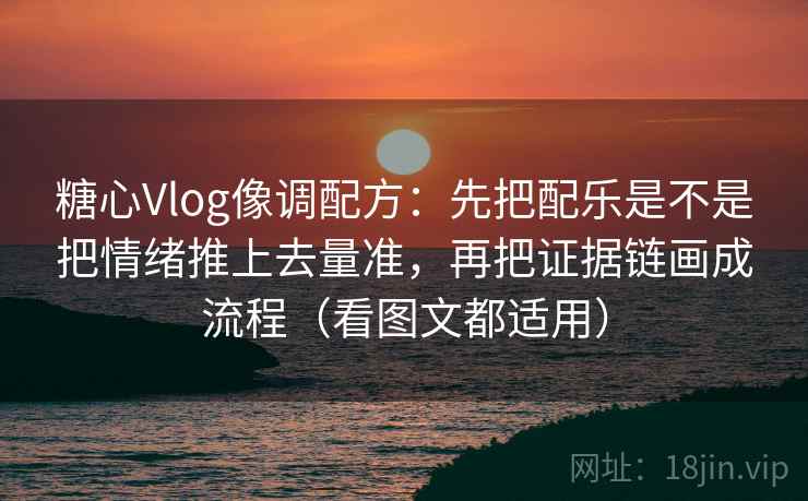 糖心Vlog像调配方：先把配乐是不是把情绪推上去量准，再把证据链画成流程（看图文都适用）