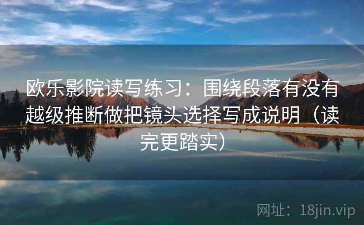 欧乐影院读写练习:围绕段落有没有越级推断做把镜头选择写成说明(读完更踏实) 欧乐影院读写练习:围绕段落有没有越级推断做把镜头选择写成说明(读完更踏实)