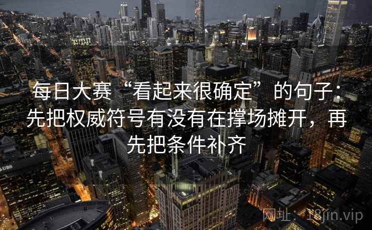 每日大赛“看起来很确定”的句子:先把权威符号有没有在撑场摊开,再先把条件补齐 每日大赛“看起来很确定”的句子:先把权威符号有没有在撑场摊开,再先把条件补齐