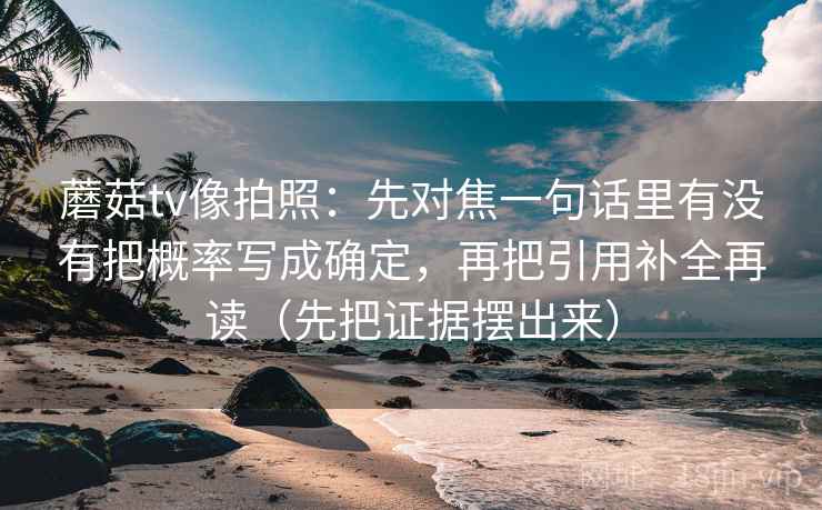 蘑菇tv像拍照:先对焦一句话里有没有把概率写成确定,再把引用补全再读(先把证据摆出来) 蘑菇tv像拍照:先对焦一句话里有没有把概率写成确定,再把引用补全再读(先把证据摆出来)