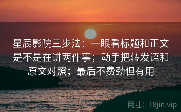 星辰影院三步法：一眼看标题和正文是不是在讲两件事；动手把转发语和原文对照；最后不费劲但有用