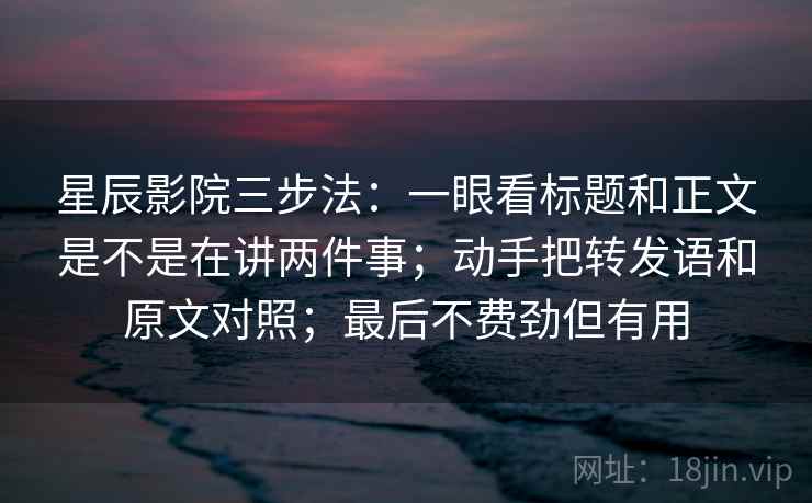 星辰影院三步法：一眼看标题和正文是不是在讲两件事；动手把转发语和原文对照；最后不费劲但有用