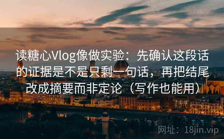 读糖心Vlog像做实验:先确认这段话的证据是不是只剩一句话,再把结尾改成摘要而非定论(写作也能用) 读糖心Vlog像做实验:先确认这段话的证据是不是只剩一句话,再把结尾改成摘要而非定论(写作也能用)