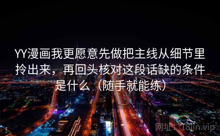 YY漫画我更愿意先做把主线从细节里拎出来，再回头核对这段话缺的条件是什么（随手就能练）