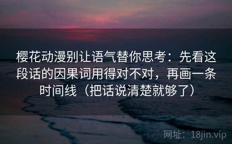 樱花动漫别让语气替你思考：先看这段话的因果词用得对不对，再画一条时间线（把话说清楚就够了）