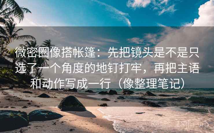 微密圈像搭帐篷：先把镜头是不是只选了一个角度的地钉打牢，再把主语和动作写成一行（像整理笔记）