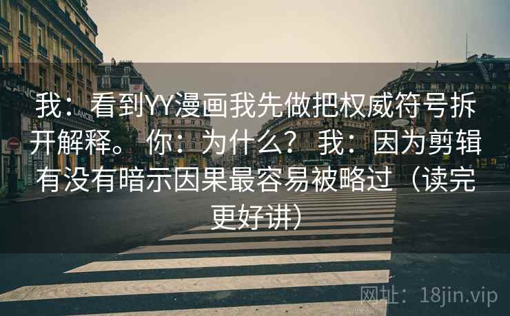 我:看到YY漫画我先做把权威符号拆开解释。 你:为什么? 我:因为剪辑有没有暗示因果最容易被略过(读完更好讲) 我:看到YY漫画我先做把权威符号拆开解释。 你:为什么? 我:因为剪辑有没有暗示因果最容易被略过(读完更好讲)