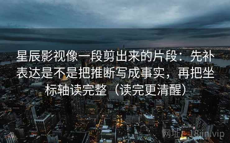 星辰影视像一段剪出来的片段：先补表达是不是把推断写成事实，再把坐标轴读完整（读完更清醒）