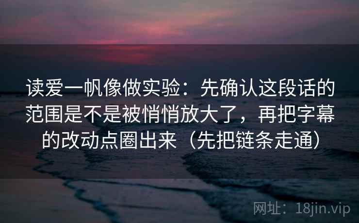 读爱一帆像做实验：先确认这段话的范围是不是被悄悄放大了，再把字幕的改动点圈出来（先把链条走通）