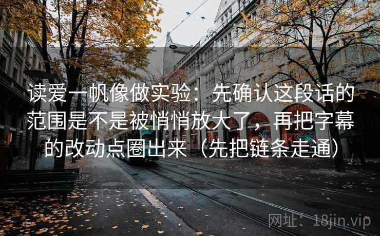 读爱一帆像做实验：先确认这段话的范围是不是被悄悄放大了，再把字幕的改动点圈出来（先把链条走通）