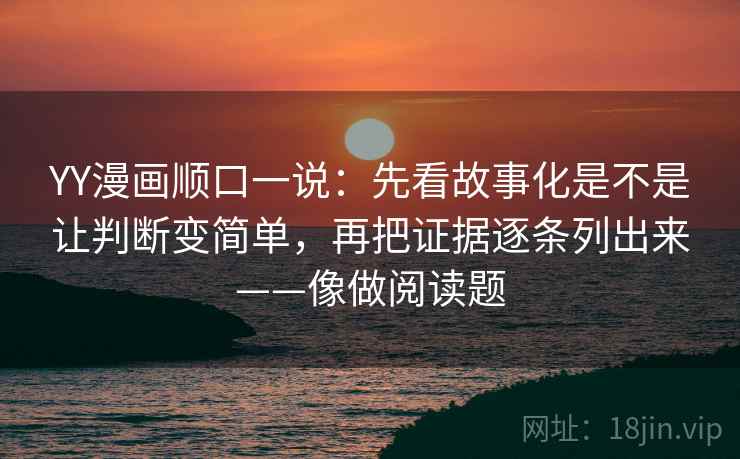 YY漫画顺口一说：先看故事化是不是让判断变简单，再把证据逐条列出来——像做阅读题