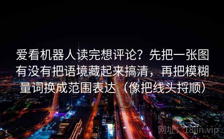 爱看机器人读完想评论？先把一张图有没有把语境藏起来搞清，再把模糊量词换成范围表达（像把线头捋顺）