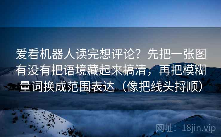 爱看机器人读完想评论？先把一张图有没有把语境藏起来搞清，再把模糊量词换成范围表达（像把线头捋顺）